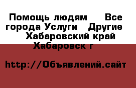 Помощь людям . - Все города Услуги » Другие   . Хабаровский край,Хабаровск г.